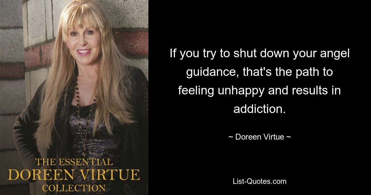 If you try to shut down your angel guidance, that's the path to feeling unhappy and results in addiction. — © Doreen Virtue