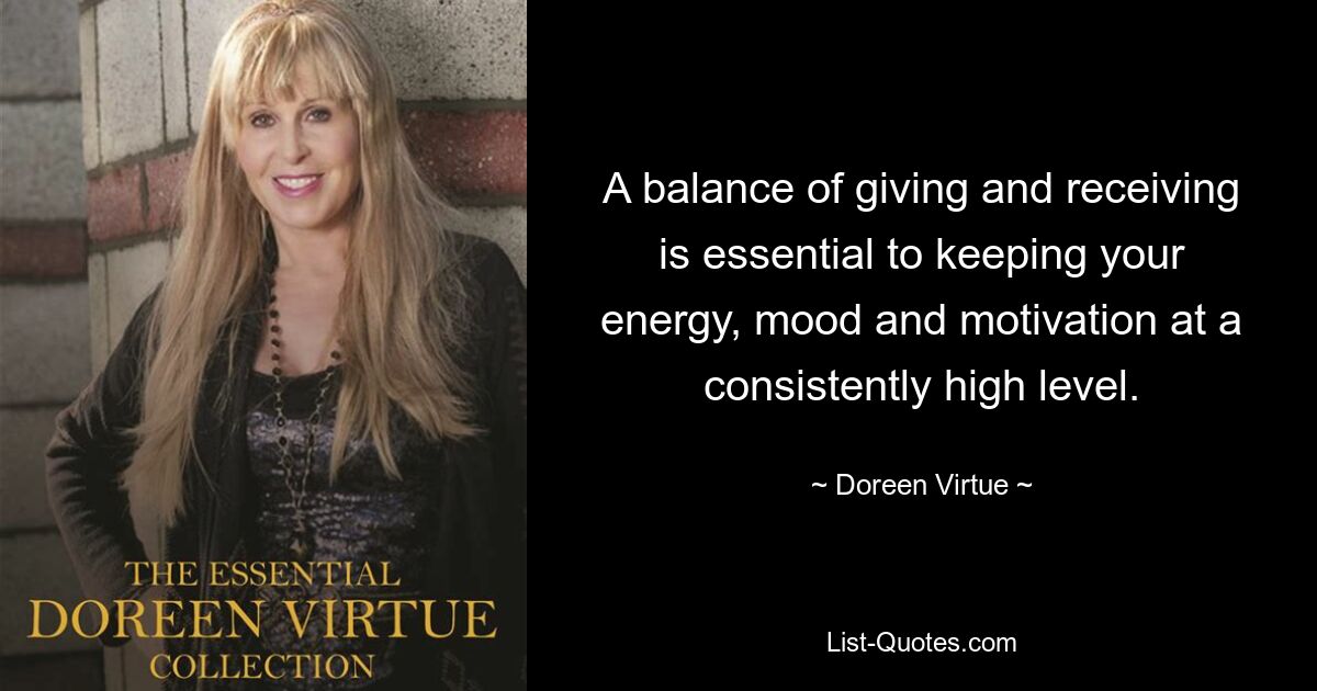 A balance of giving and receiving is essential to keeping your energy, mood and motivation at a consistently high level. — © Doreen Virtue