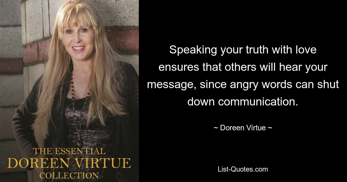 Speaking your truth with love ensures that others will hear your message, since angry words can shut down communication. — © Doreen Virtue