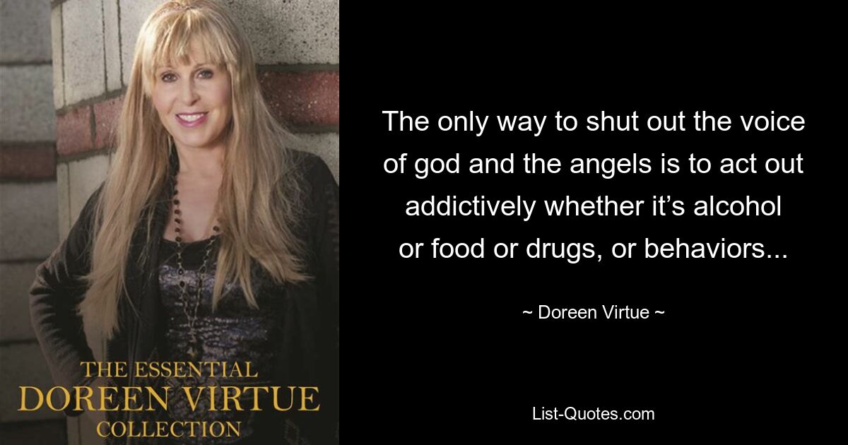 The only way to shut out the voice of god and the angels is to act out addictively whether it’s alcohol or food or drugs, or behaviors... — © Doreen Virtue