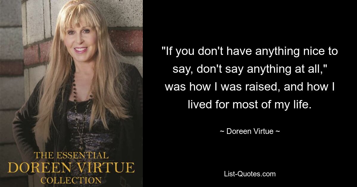 "If you don't have anything nice to say, don't say anything at all," was how I was raised, and how I lived for most of my life. — © Doreen Virtue