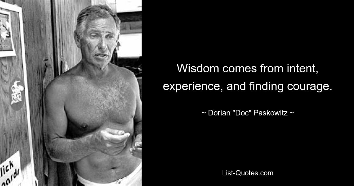 Wisdom comes from intent, experience, and finding courage. — © Dorian "Doc" Paskowitz