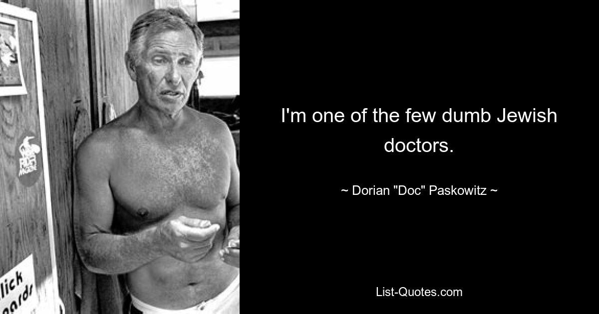 I'm one of the few dumb Jewish doctors. — © Dorian "Doc" Paskowitz