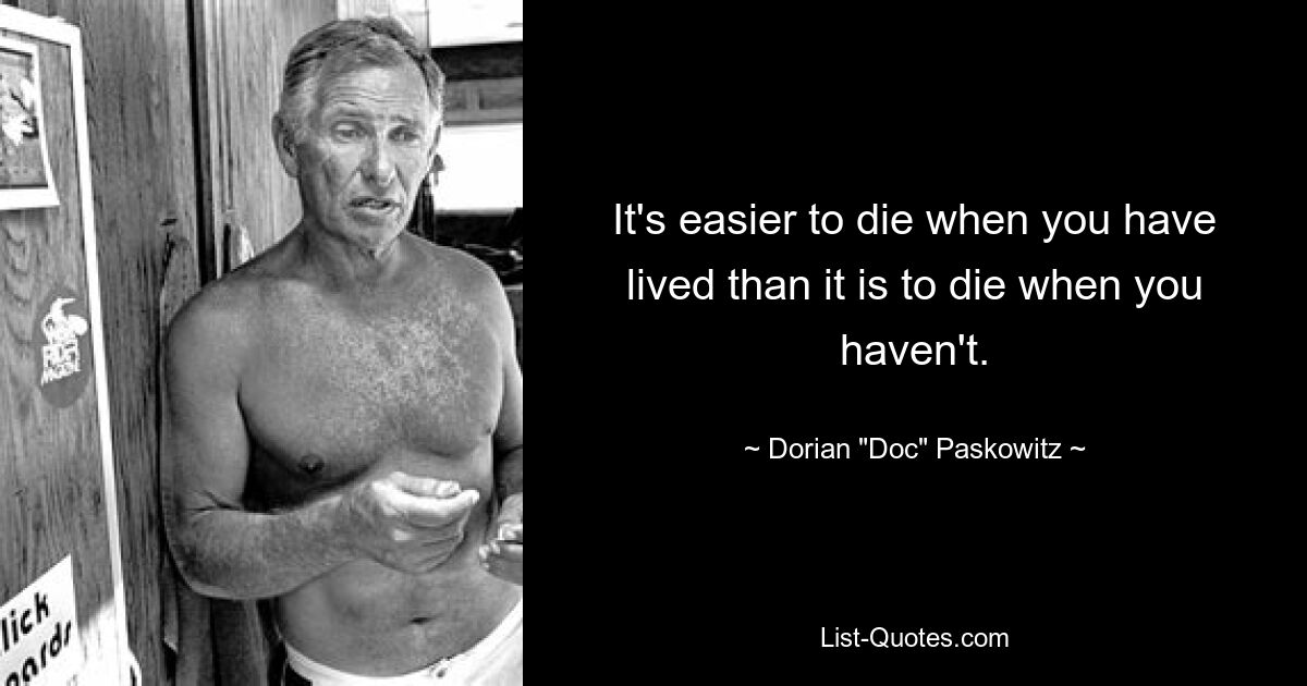 It's easier to die when you have lived than it is to die when you haven't. — © Dorian "Doc" Paskowitz