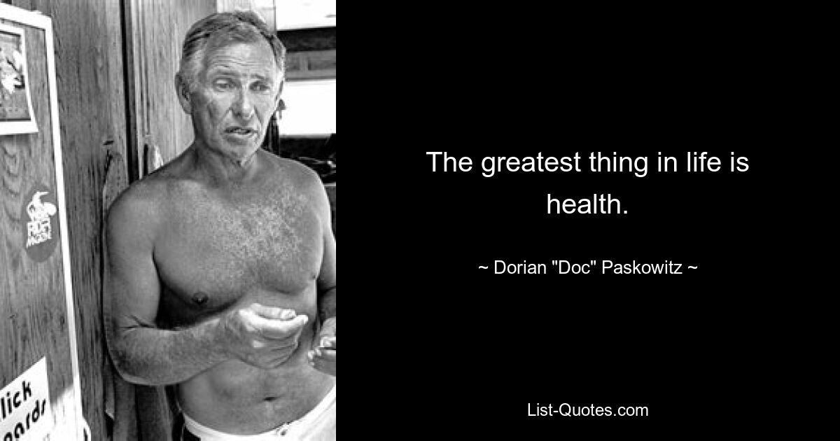 The greatest thing in life is health. — © Dorian "Doc" Paskowitz