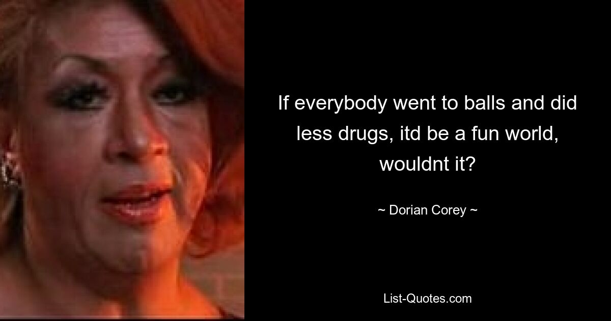 If everybody went to balls and did less drugs, itd be a fun world, wouldnt it? — © Dorian Corey