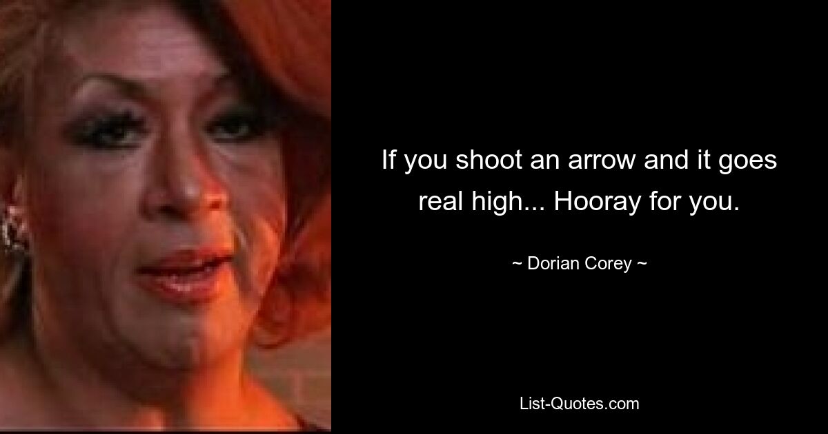 If you shoot an arrow and it goes real high... Hooray for you. — © Dorian Corey