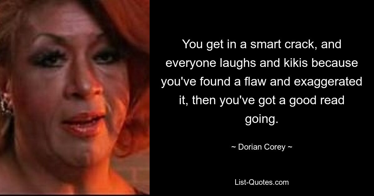 You get in a smart crack, and everyone laughs and kikis because you've found a flaw and exaggerated it, then you've got a good read going. — © Dorian Corey