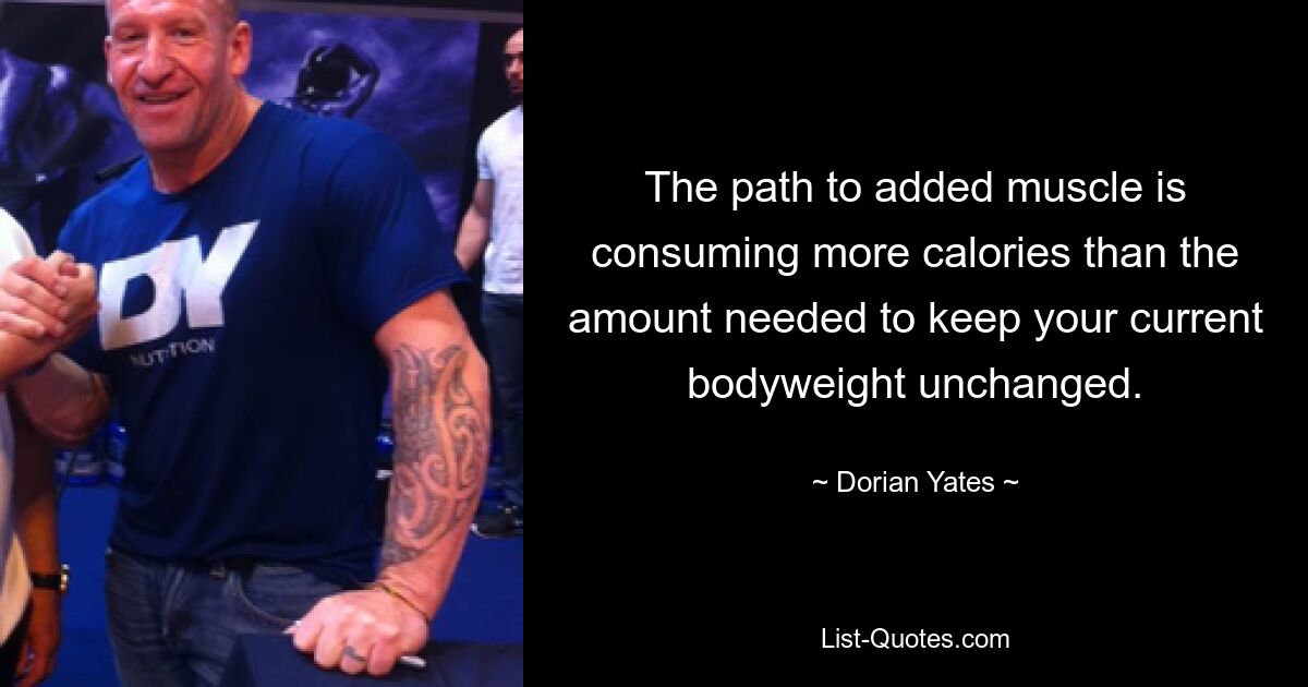 The path to added muscle is consuming more calories than the amount needed to keep your current bodyweight unchanged. — © Dorian Yates