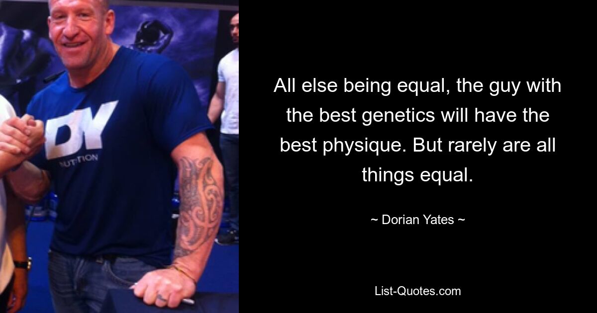 All else being equal, the guy with the best genetics will have the best physique. But rarely are all things equal. — © Dorian Yates