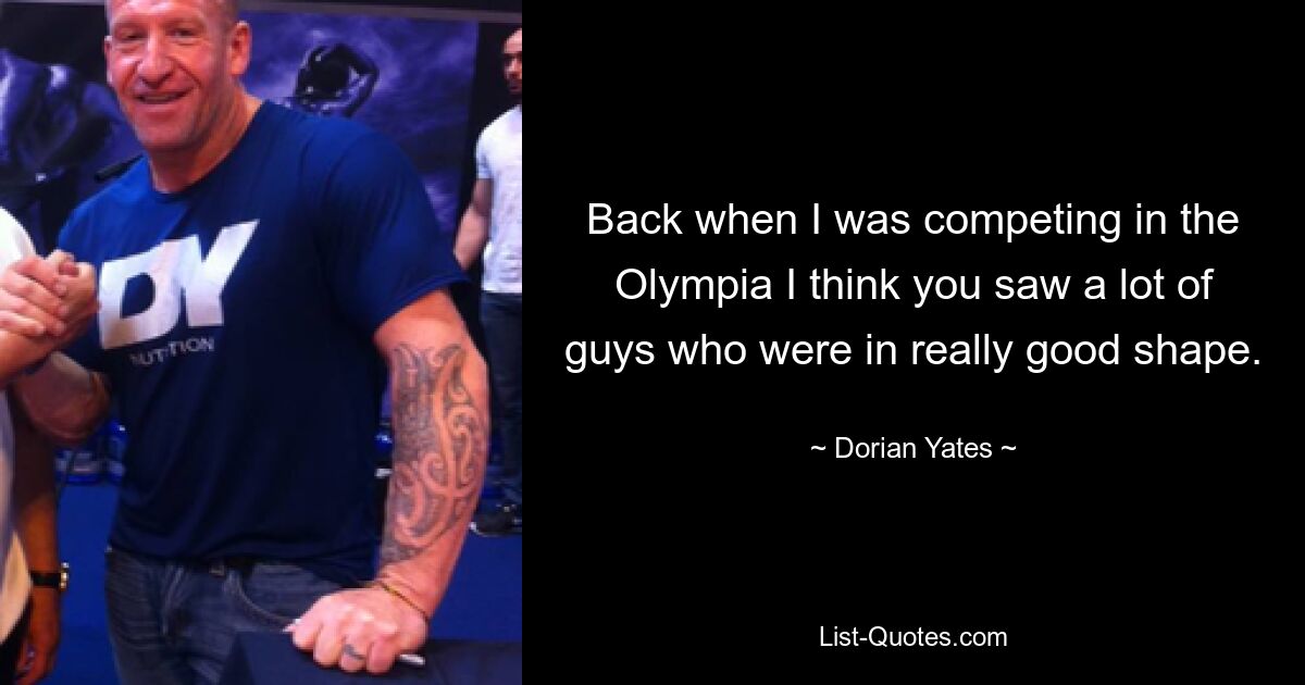 Back when I was competing in the Olympia I think you saw a lot of guys who were in really good shape. — © Dorian Yates