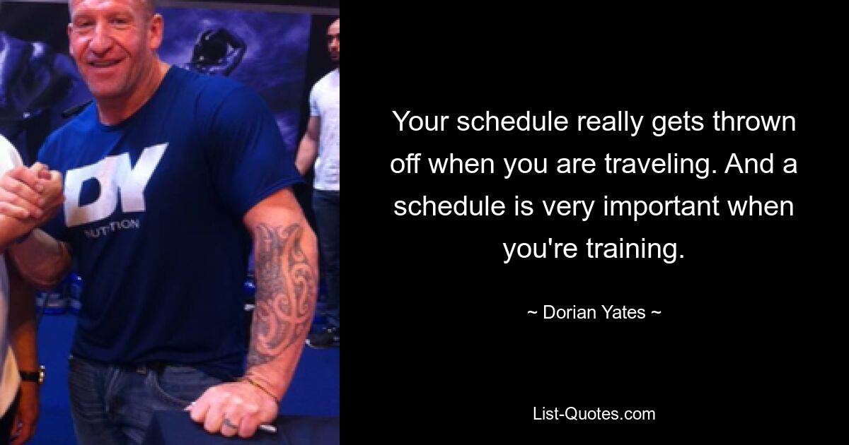 Your schedule really gets thrown off when you are traveling. And a schedule is very important when you're training. — © Dorian Yates