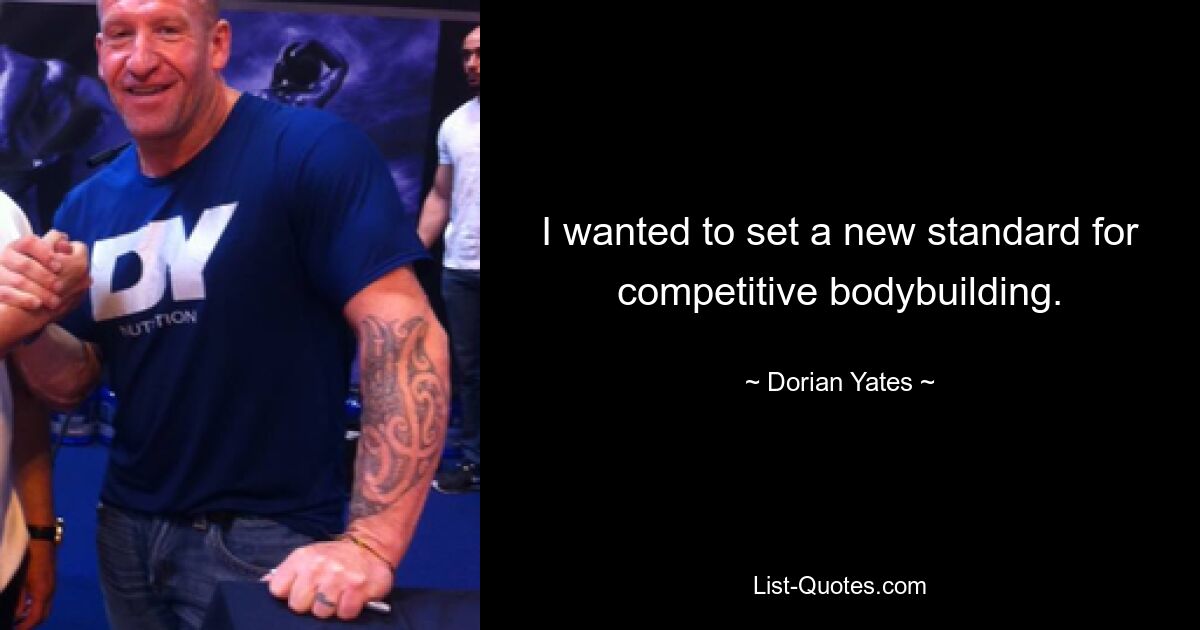 I wanted to set a new standard for competitive bodybuilding. — © Dorian Yates