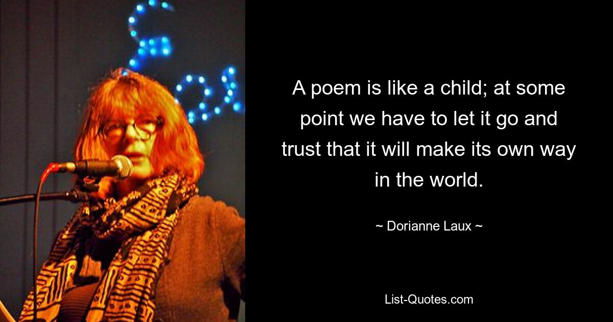 A poem is like a child; at some point we have to let it go and trust that it will make its own way in the world. — © Dorianne Laux