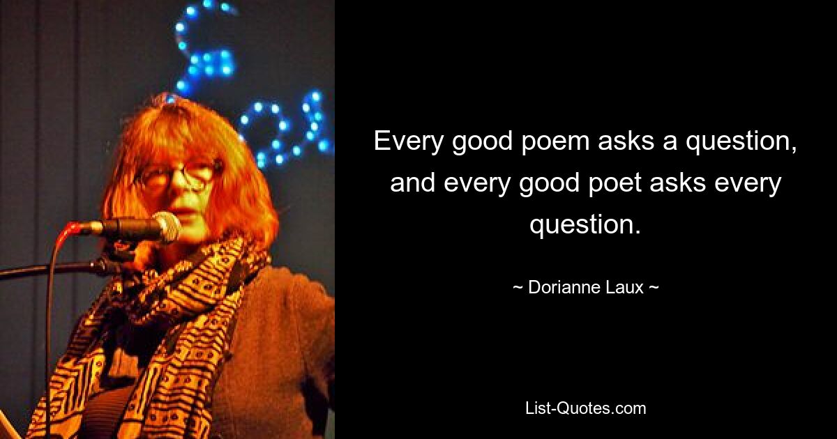 Every good poem asks a question, and every good poet asks every question. — © Dorianne Laux