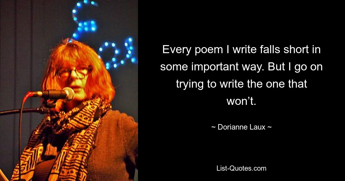 Every poem I write falls short in some important way. But I go on trying to write the one that won’t. — © Dorianne Laux