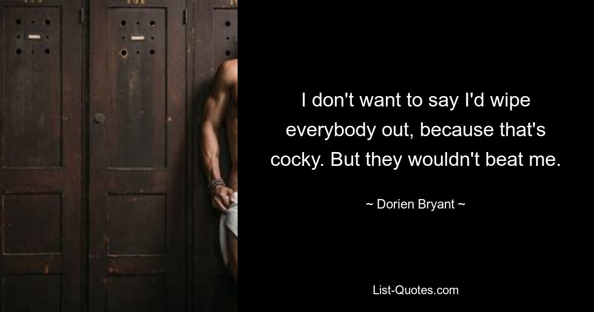 I don't want to say I'd wipe everybody out, because that's cocky. But they wouldn't beat me. — © Dorien Bryant