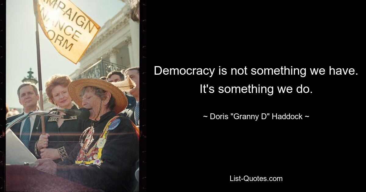 Democracy is not something we have. It's something we do. — © Doris "Granny D" Haddock