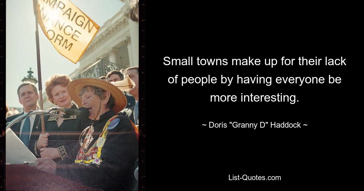 Small towns make up for their lack of people by having everyone be more interesting. — © Doris "Granny D" Haddock