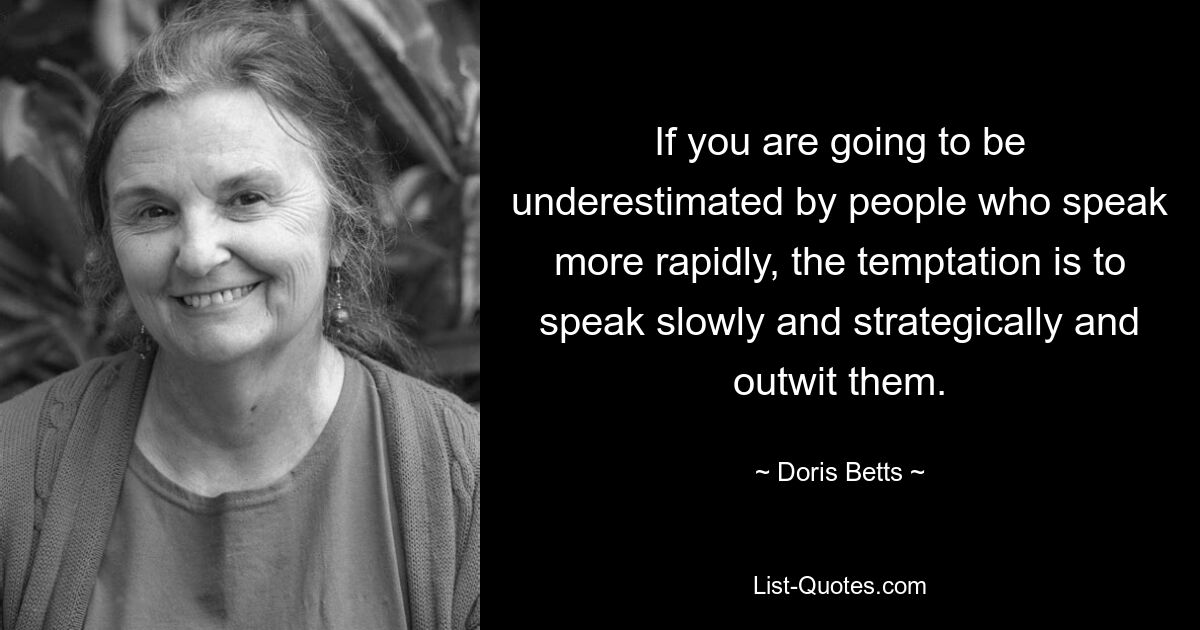 If you are going to be underestimated by people who speak more rapidly, the temptation is to speak slowly and strategically and outwit them. — © Doris Betts