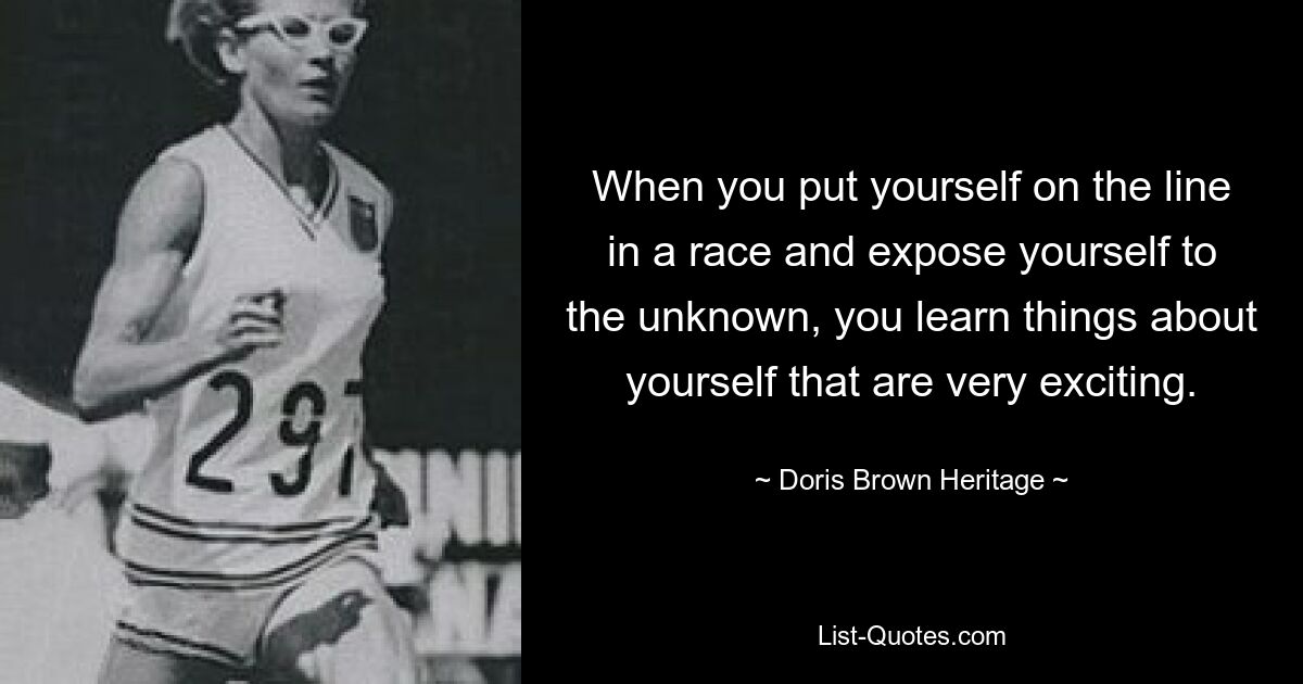 When you put yourself on the line in a race and expose yourself to the unknown, you learn things about yourself that are very exciting. — © Doris Brown Heritage