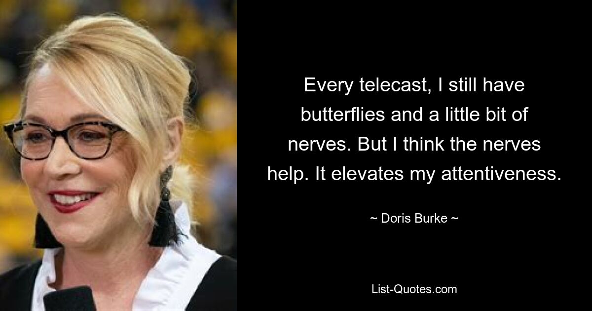 Every telecast, I still have butterflies and a little bit of nerves. But I think the nerves help. It elevates my attentiveness. — © Doris Burke