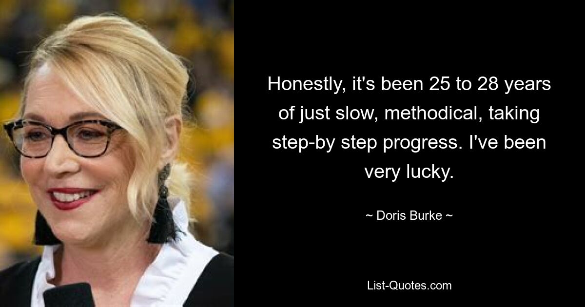 Honestly, it's been 25 to 28 years of just slow, methodical, taking step-by step progress. I've been very lucky. — © Doris Burke