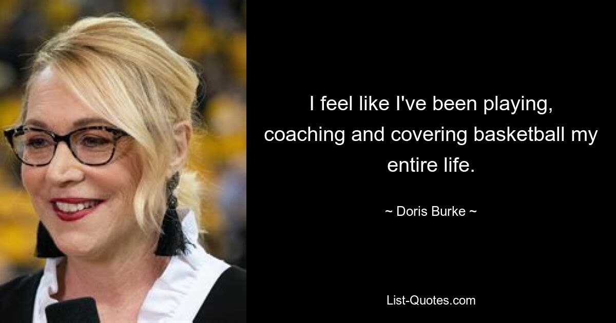 I feel like I've been playing, coaching and covering basketball my entire life. — © Doris Burke