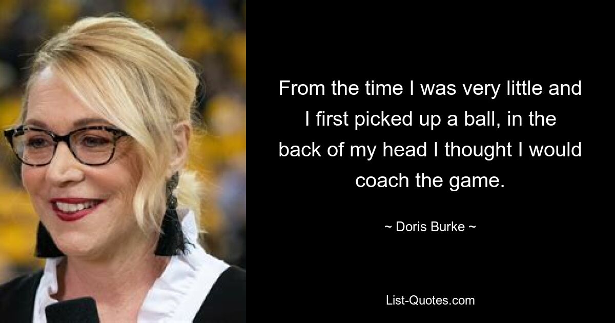 From the time I was very little and I first picked up a ball, in the back of my head I thought I would coach the game. — © Doris Burke