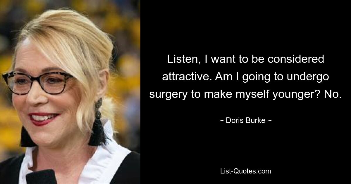 Listen, I want to be considered attractive. Am I going to undergo surgery to make myself younger? No. — © Doris Burke