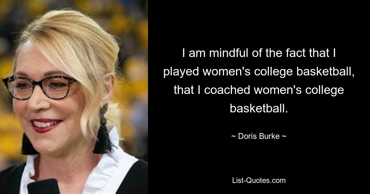 I am mindful of the fact that I played women's college basketball, that I coached women's college basketball. — © Doris Burke