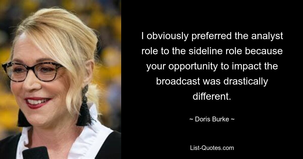 I obviously preferred the analyst role to the sideline role because your opportunity to impact the broadcast was drastically different. — © Doris Burke