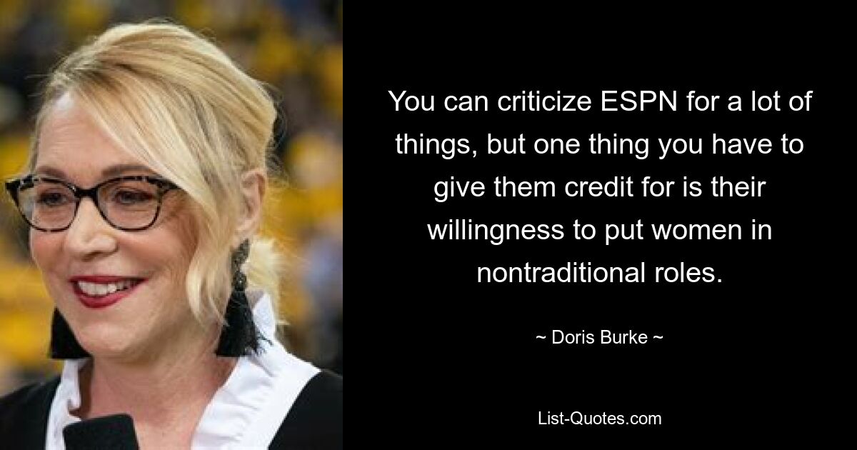 You can criticize ESPN for a lot of things, but one thing you have to give them credit for is their willingness to put women in nontraditional roles. — © Doris Burke