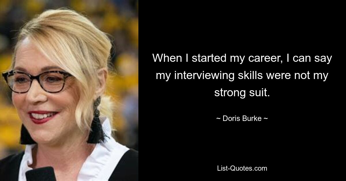 When I started my career, I can say my interviewing skills were not my strong suit. — © Doris Burke