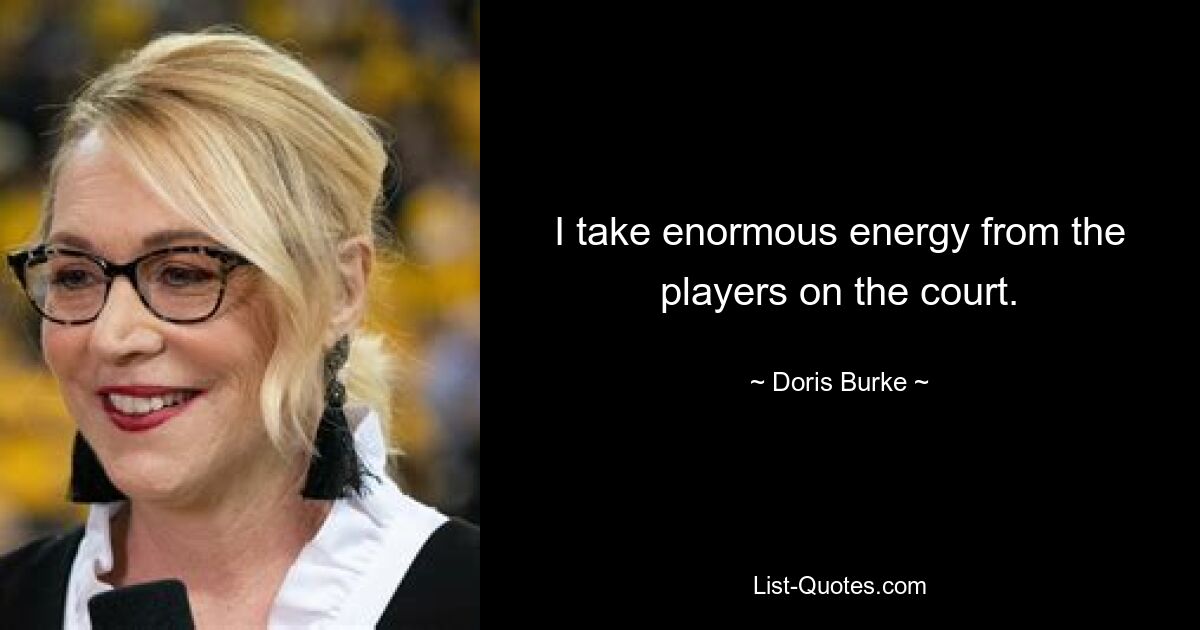 I take enormous energy from the players on the court. — © Doris Burke