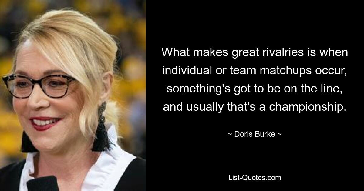 What makes great rivalries is when individual or team matchups occur, something's got to be on the line, and usually that's a championship. — © Doris Burke