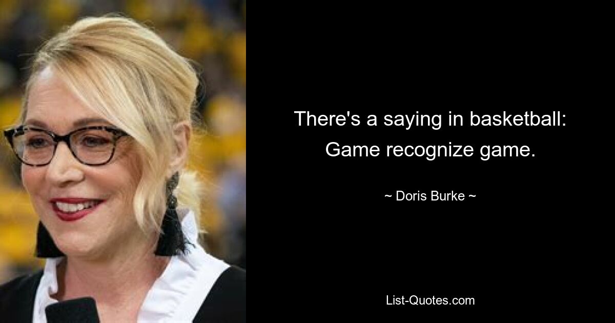 There's a saying in basketball: Game recognize game. — © Doris Burke