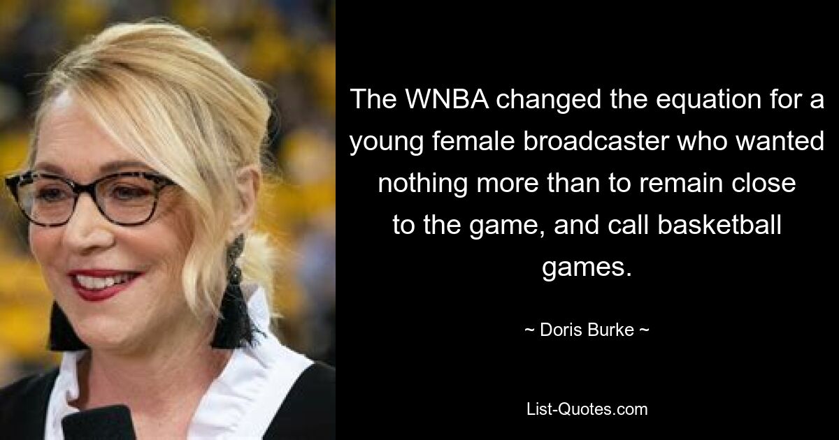 The WNBA changed the equation for a young female broadcaster who wanted nothing more than to remain close to the game, and call basketball games. — © Doris Burke