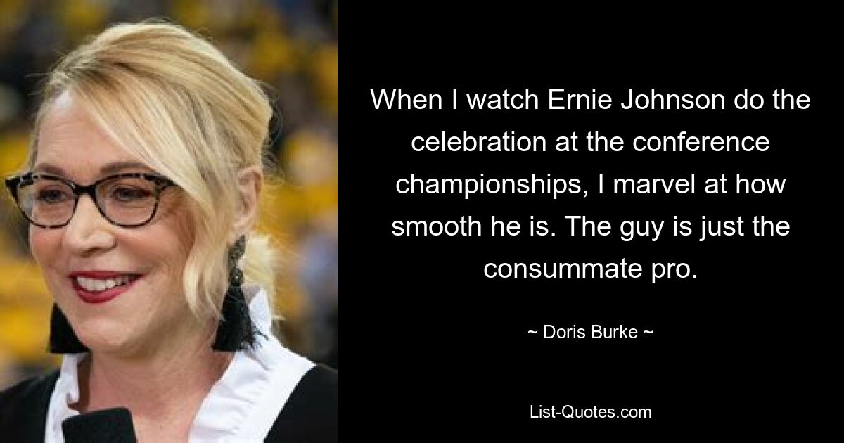 When I watch Ernie Johnson do the celebration at the conference championships, I marvel at how smooth he is. The guy is just the consummate pro. — © Doris Burke