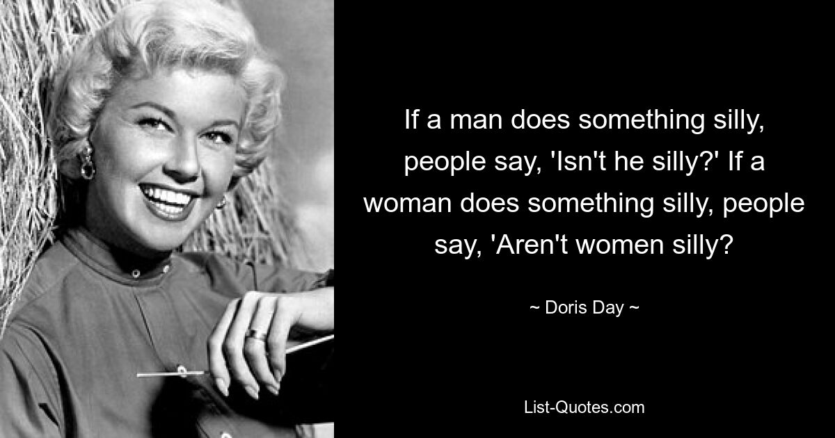 If a man does something silly, people say, 'Isn't he silly?' If a woman does something silly, people say, 'Aren't women silly? — © Doris Day