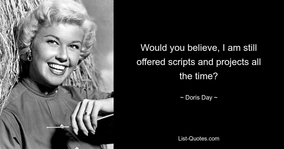 Would you believe, I am still offered scripts and projects all the time? — © Doris Day