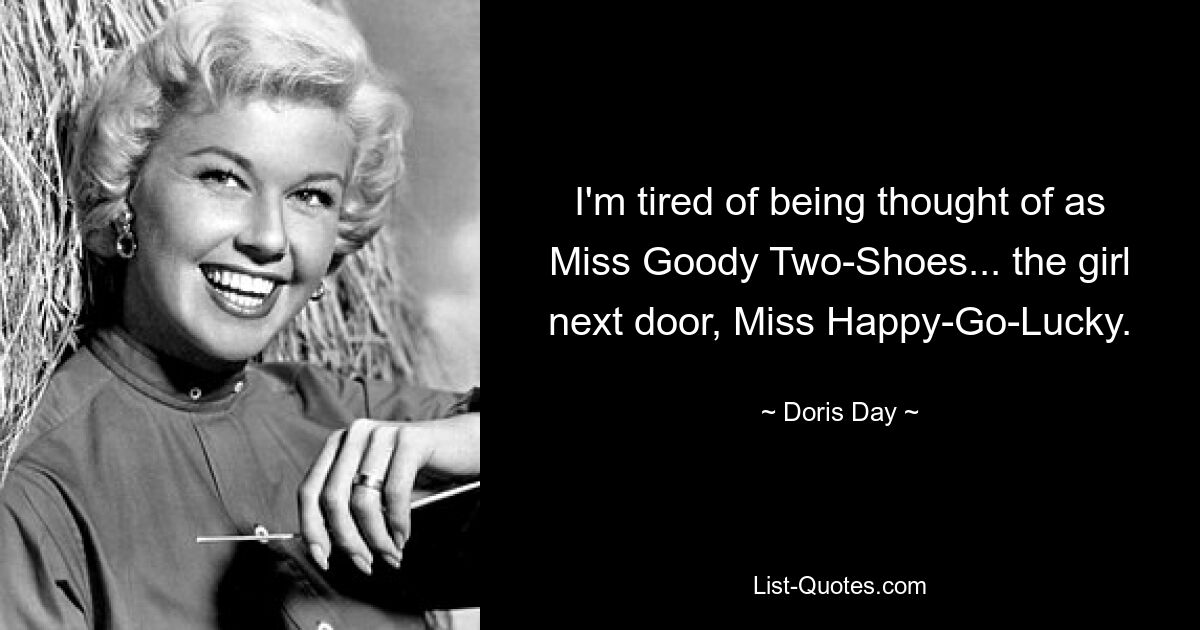 I'm tired of being thought of as Miss Goody Two-Shoes... the girl next door, Miss Happy-Go-Lucky. — © Doris Day