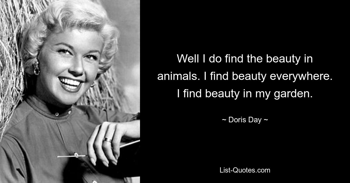 Well I do find the beauty in animals. I find beauty everywhere. I find beauty in my garden. — © Doris Day