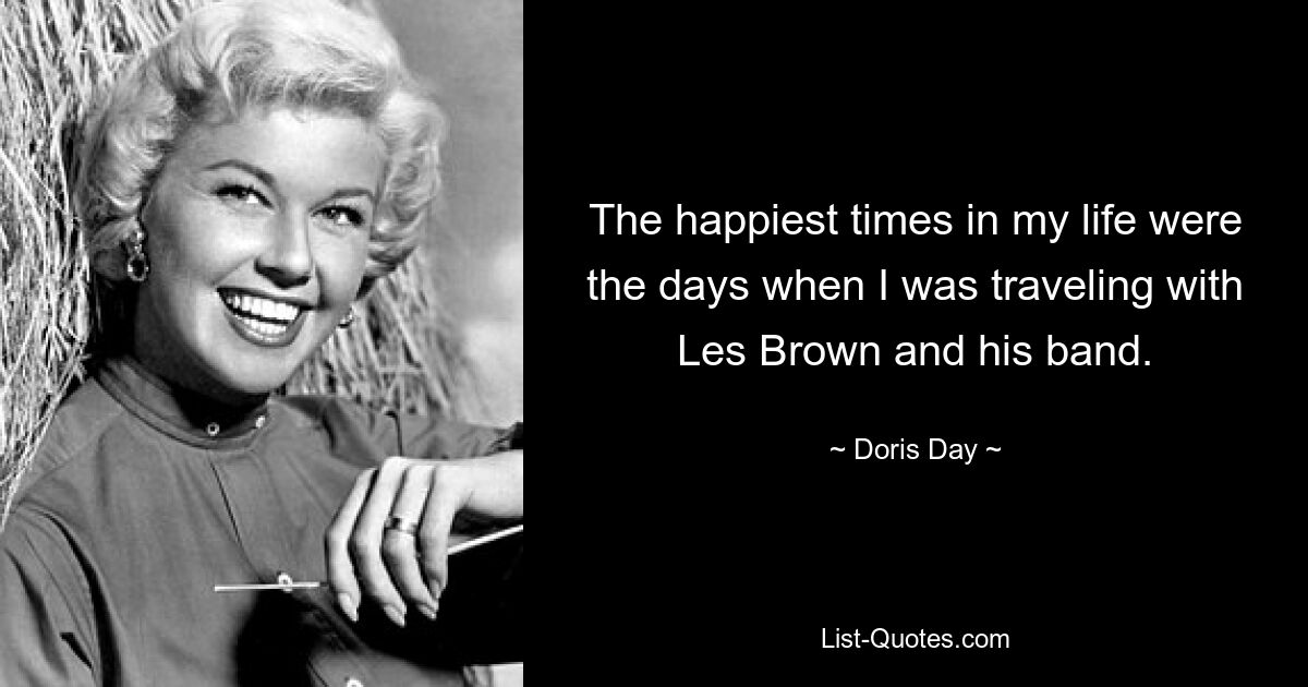 The happiest times in my life were the days when I was traveling with Les Brown and his band. — © Doris Day