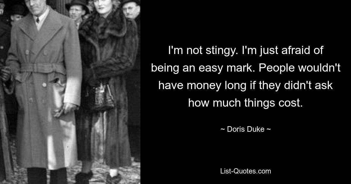 I'm not stingy. I'm just afraid of being an easy mark. People wouldn't have money long if they didn't ask how much things cost. — © Doris Duke