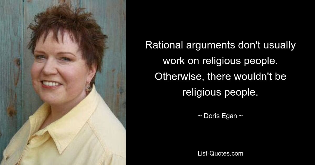 Rational arguments don't usually work on religious people. Otherwise, there wouldn't be religious people. — © Doris Egan