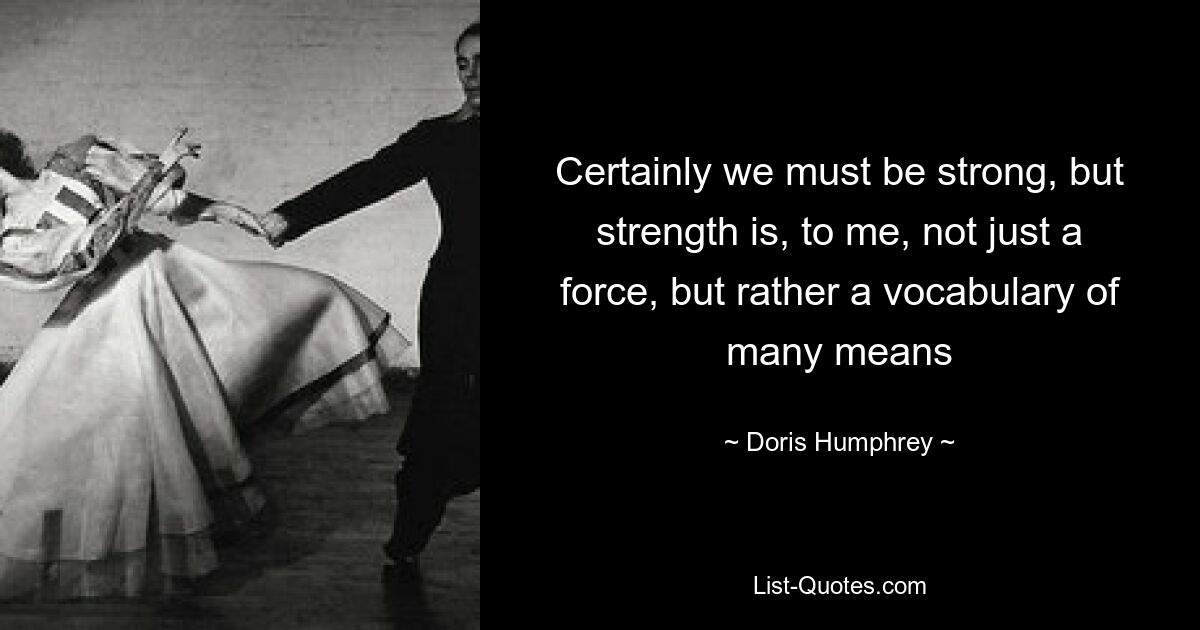 Certainly we must be strong, but strength is, to me, not just a force, but rather a vocabulary of many means — © Doris Humphrey