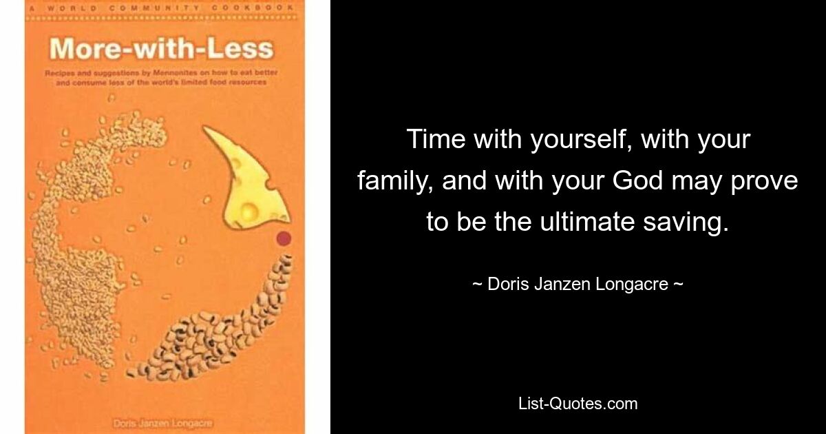 Time with yourself, with your family, and with your God may prove to be the ultimate saving. — © Doris Janzen Longacre