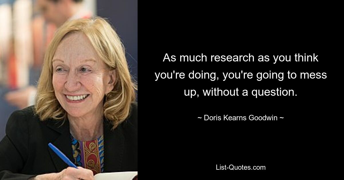 As much research as you think you're doing, you're going to mess up, without a question. — © Doris Kearns Goodwin