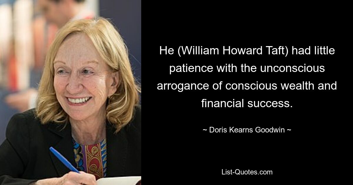 He (William Howard Taft) had little patience with the unconscious arrogance of conscious wealth and financial success. — © Doris Kearns Goodwin